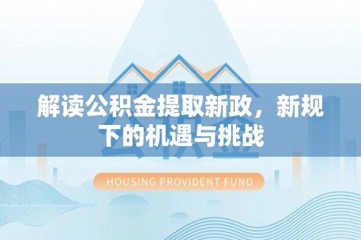 雨花台解读公积金提取新政，新规下的机遇与挑战