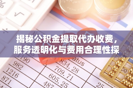 雨花台揭秘公积金提取代办收费，服务透明化与费用合理性探讨