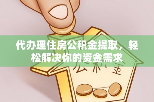 雨花台代办理住房公积金提取，轻松解决你的资金需求