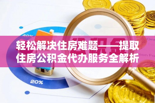 雨花台轻松解决住房难题——提取住房公积金代办服务全解析