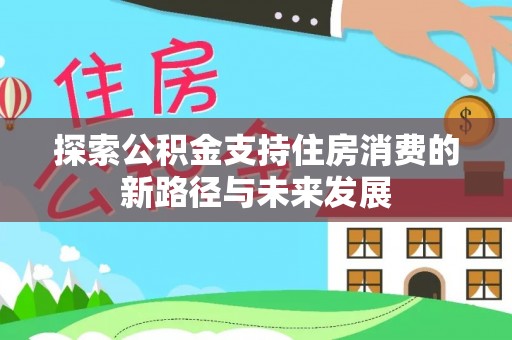 雨花台探索公积金支持住房消费的新路径与未来发展