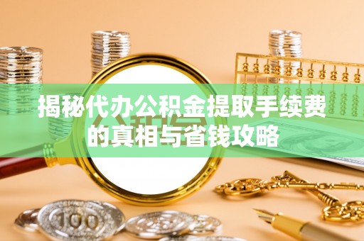 雨花台揭秘代办公积金提取手续费的真相与省钱攻略
