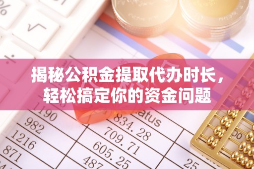 雨花台揭秘公积金提取代办时长，轻松搞定你的资金问题
