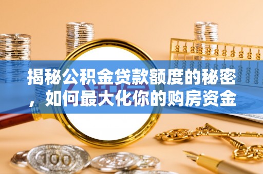 雨花台揭秘公积金贷款额度的秘密，如何最大化你的购房资金？