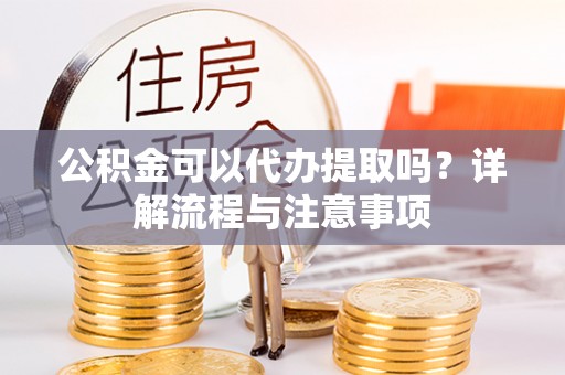 雨花台公积金可以代办提取吗？详解流程与注意事项