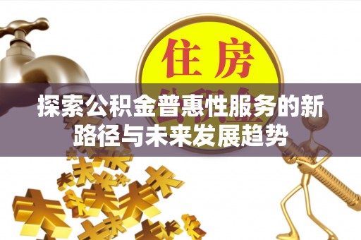 雨花台探索公积金普惠性服务的新路径与未来发展趋势