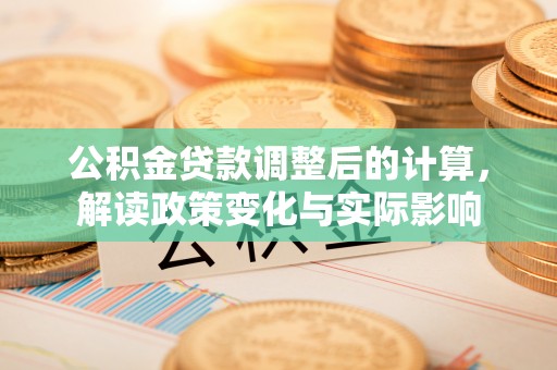 雨花台公积金贷款调整后的计算，解读政策变化与实际影响