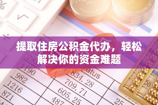 雨花台提取住房公积金代办，轻松解决你的资金难题