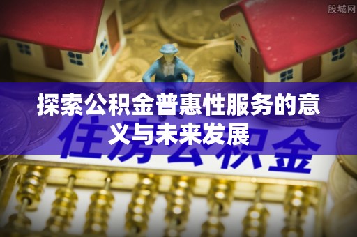 雨花台探索公积金普惠性服务的意义与未来发展