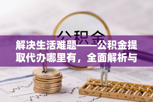 雨花台解决生活难题——公积金提取代办哪里有，全面解析与服务推荐