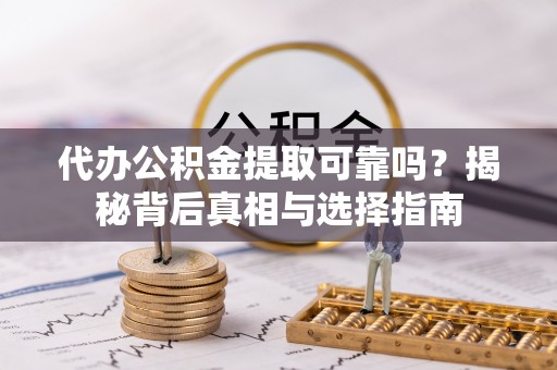 雨花台代办公积金提取可靠吗？揭秘背后真相与选择指南