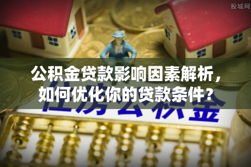 雨花台公积金贷款影响因素解析，如何优化你的贷款条件？