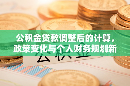 雨花台公积金贷款调整后的计算，政策变化与个人财务规划新思路