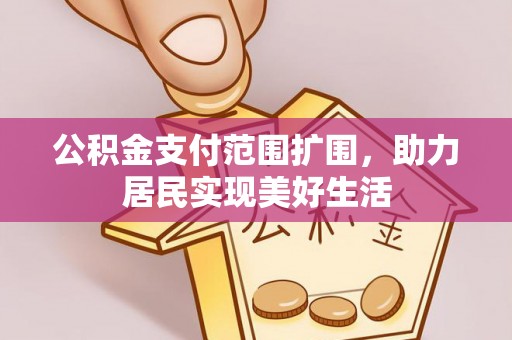 雨花台公积金支付范围扩围，助力居民实现美好生活
