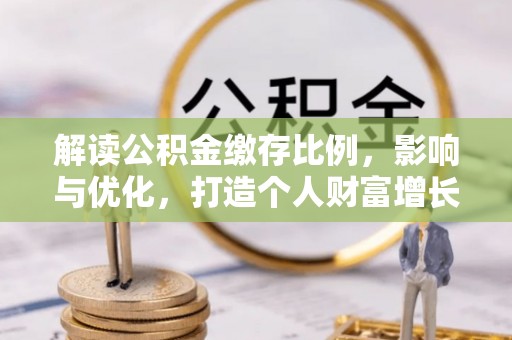 雨花台解读公积金缴存比例，影响与优化，打造个人财富增长新引擎