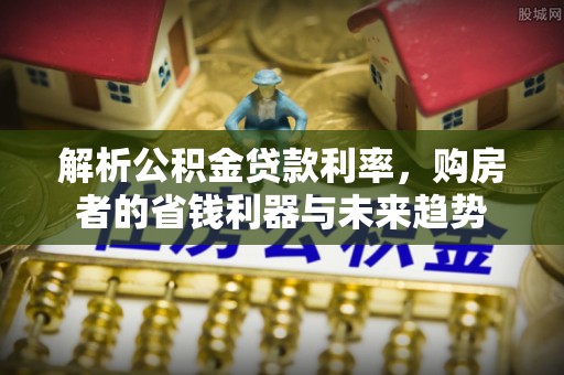 雨花台解析公积金贷款利率，购房者的省钱利器与未来趋势