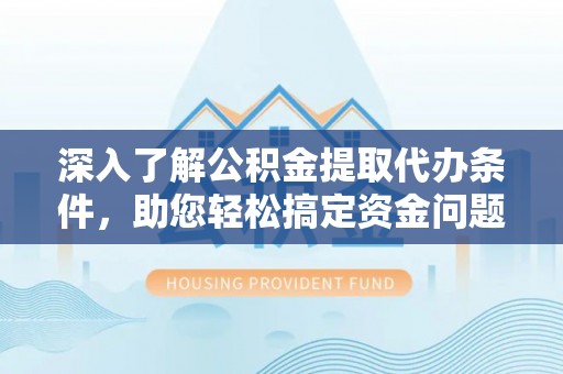 雨花台深入了解公积金提取代办条件，助您轻松搞定资金问题