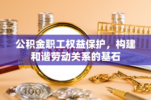 雨花台公积金职工权益保护，构建和谐劳动关系的基石