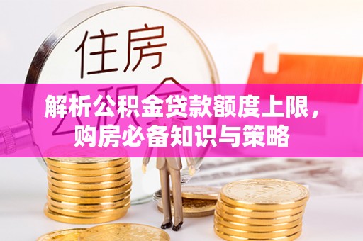 雨花台解析公积金贷款额度上限，购房必备知识与策略