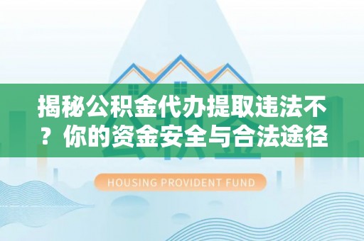 雨花台揭秘公积金代办提取违法不？你的资金安全与合法途径解析