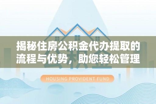 雨花台揭秘住房公积金代办提取的流程与优势，助您轻松管理资金