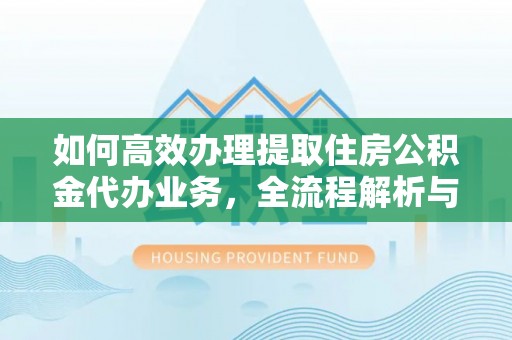 雨花台如何高效办理提取住房公积金代办业务，全流程解析与实用建议