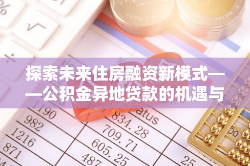 雨花台探索未来住房融资新模式——公积金异地贷款的机遇与挑战