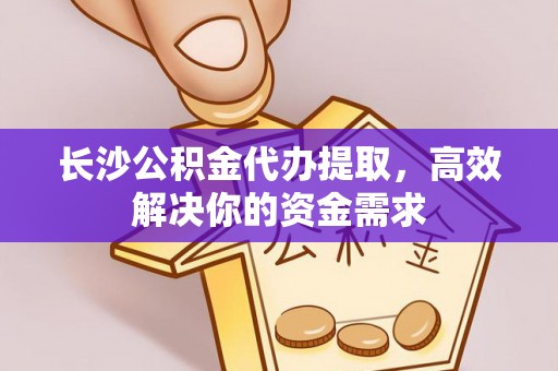 雨花台长沙公积金代办提取，高效解决你的资金需求