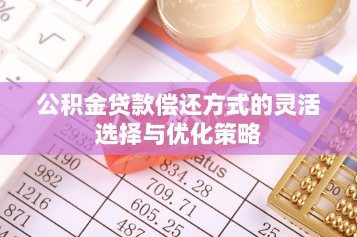 雨花台公积金贷款偿还方式的灵活选择与优化策略