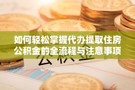 雨花台如何轻松掌握代办提取住房公积金的全流程与注意事项
