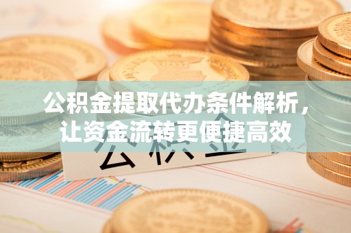 雨花台公积金提取代办条件解析，让资金流转更便捷高效