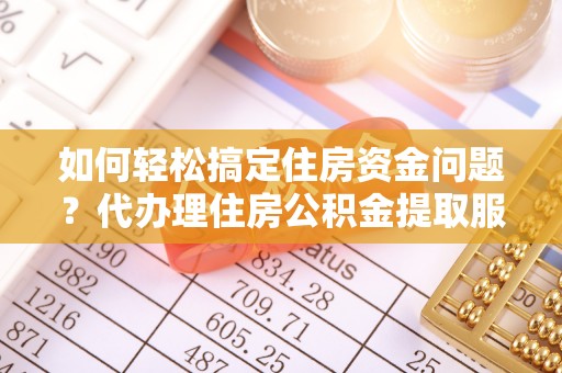 雨花台如何轻松搞定住房资金问题？代办理住房公积金提取服务全解析