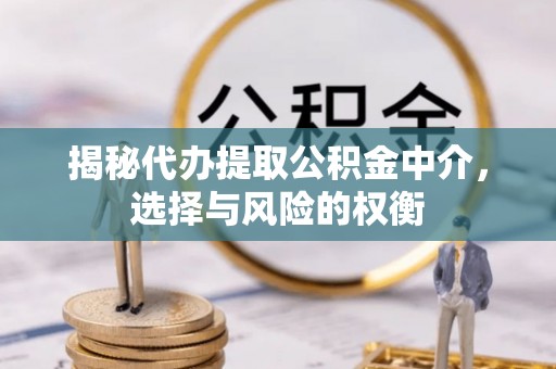 雨花台揭秘代办提取公积金中介，选择与风险的权衡
