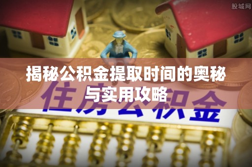雨花台揭秘公积金提取时间的奥秘与实用攻略