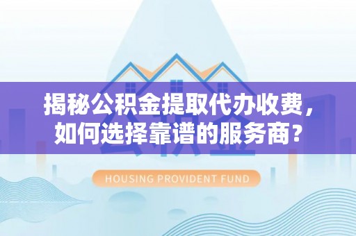 雨花台揭秘公积金提取代办收费，如何选择靠谱的服务商？