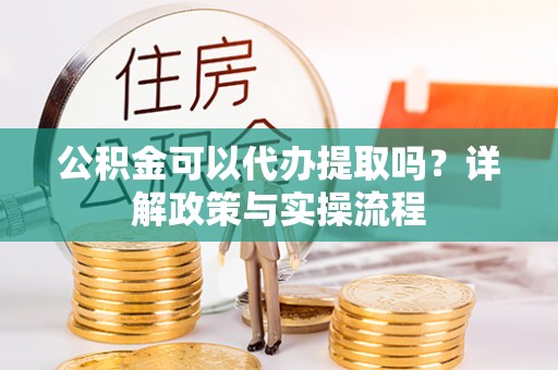 雨花台公积金可以代办提取吗？详解政策与实操流程