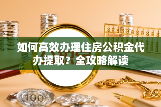雨花台如何高效办理住房公积金代办提取？全攻略解读