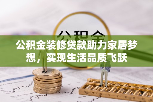 雨花台公积金装修贷款助力家居梦想，实现生活品质飞跃