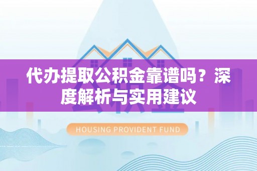 雨花台代办提取公积金靠谱吗？深度解析与实用建议