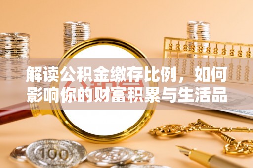雨花台解读公积金缴存比例，如何影响你的财富积累与生活品质