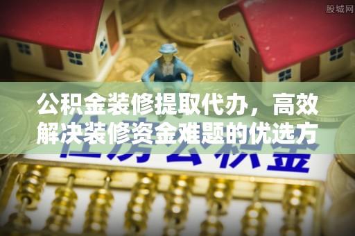 雨花台公积金装修提取代办，高效解决装修资金难题的优选方案
