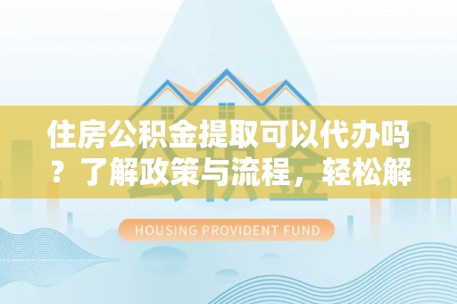雨花台住房公积金提取可以代办吗？了解政策与流程，轻松解决疑惑