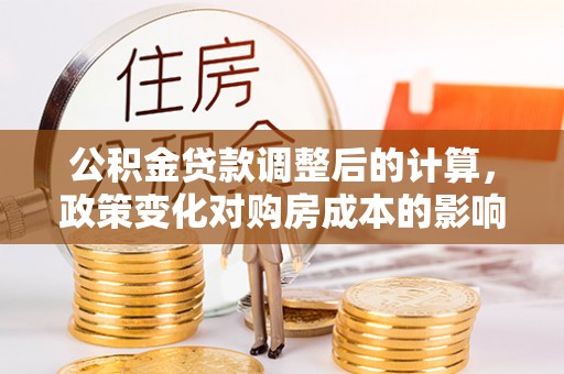 雨花台公积金贷款调整后的计算，政策变化对购房成本的影响与应对策略