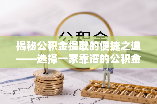 雨花台揭秘公积金提取的便捷之道——选择一家靠谱的公积金提取代办公司