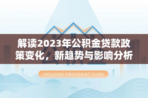 雨花台解读2023年公积金贷款政策变化，新趋势与影响分析