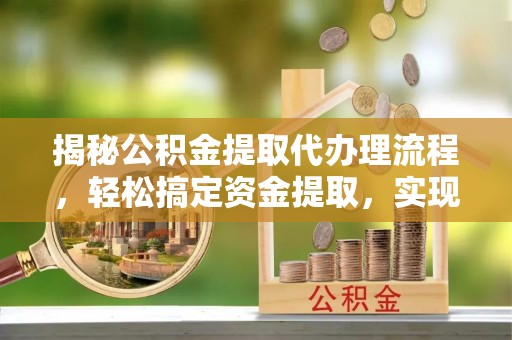 雨花台揭秘公积金提取代办理流程，轻松搞定资金提取，实现财务自由