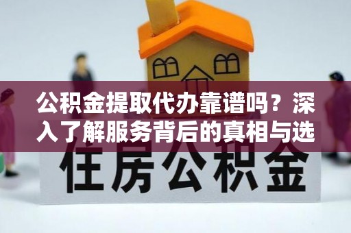 雨花台公积金提取代办靠谱吗？深入了解服务背后的真相与选择指南