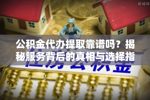雨花台公积金代办提取靠谱吗？揭秘服务背后的真相与选择指南