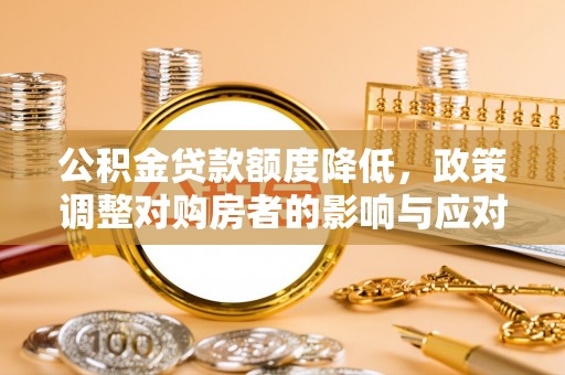 雨花台公积金贷款额度降低，政策调整对购房者的影响与应对策略
