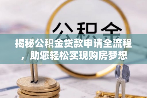 雨花台揭秘公积金贷款申请全流程，助您轻松实现购房梦想